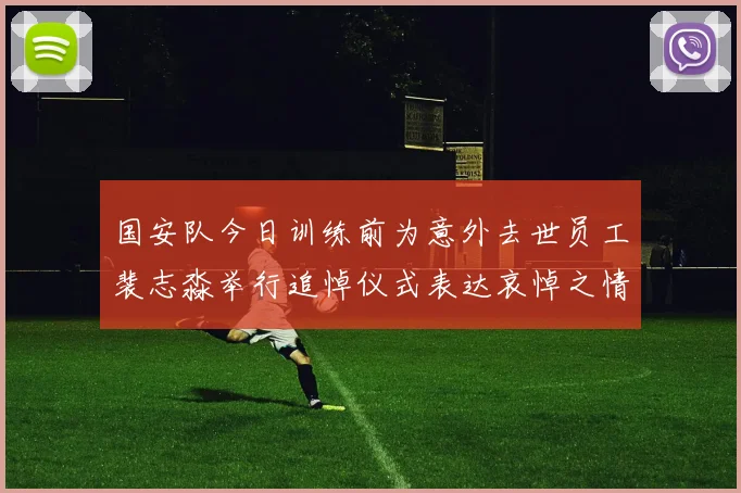 国安队今日训练前为意外去世员工裴志淼举行追悼仪式表达哀悼之情
