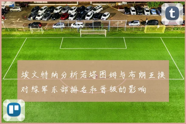 埃文特纳分析若塔图姆与布朗互换对绿军东部排名和晋级的影响