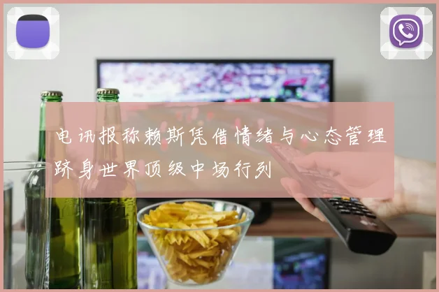 电讯报称赖斯凭借情绪与心态管理跻身世界顶级中场行列