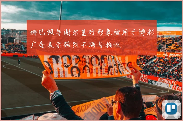 姆巴佩与谢尔基对形象被用于博彩广告表示强烈不满与抗议