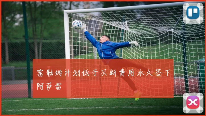 富勒姆计划低于买断费用永久签下阿萨雷