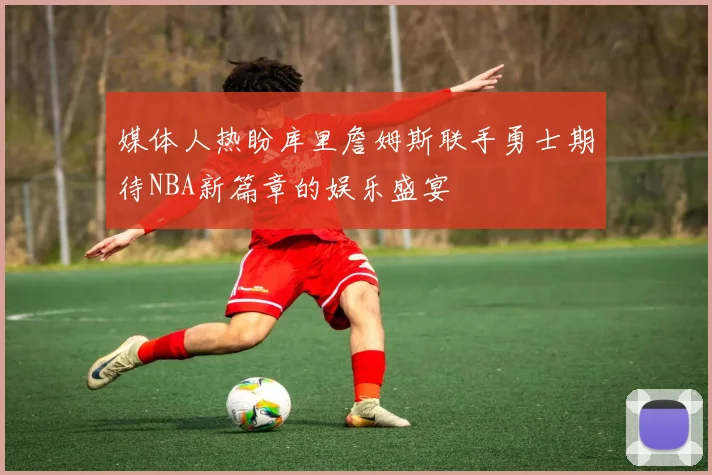 媒体人热盼库里詹姆斯联手勇士期待NBA新篇章的娱乐盛宴