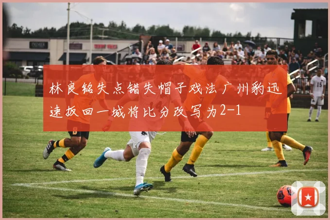 林良铭失点错失帽子戏法广州豹迅速扳回一城将比分改写为2-1