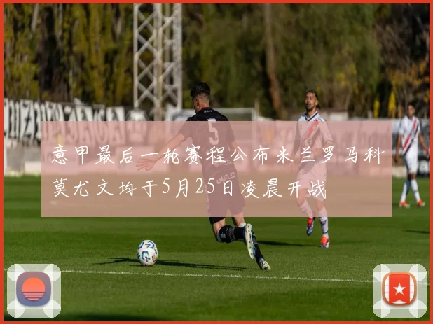 意甲最后一轮赛程公布米兰罗马科莫尤文均于5月25日凌晨开战