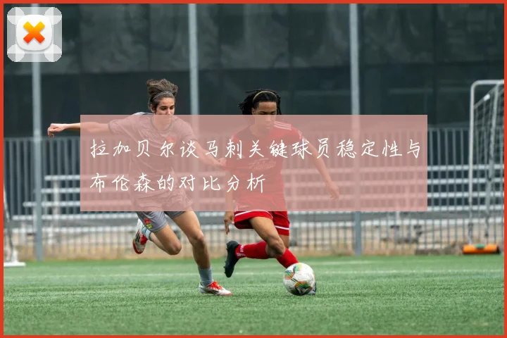 拉加贝尔谈马刺关键球员稳定性与布伦森的对比分析
