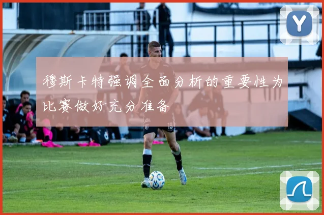 穆斯卡特强调全面分析的重要性为比赛做好充分准备