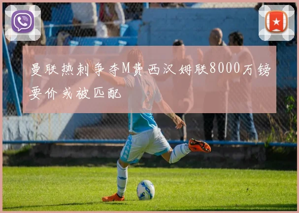 曼联热刺争夺M费西汉姆联8000万镑要价或被匹配